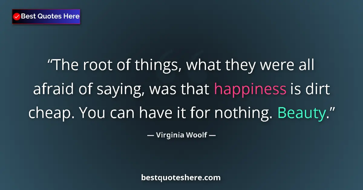Quote by Virginia Woolf: The root of things, what they were all afraid of saying, was that happiness is dirt cheap. You can h...