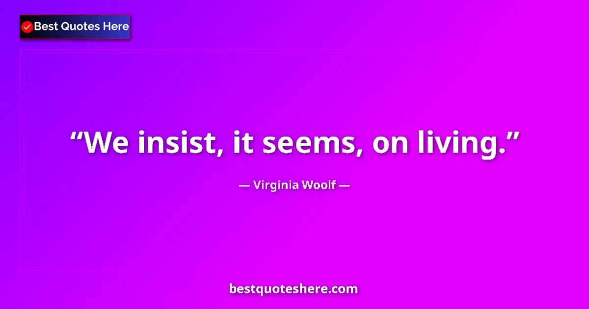 Quote by Virginia Woolf: We insist, it seems, on living.
