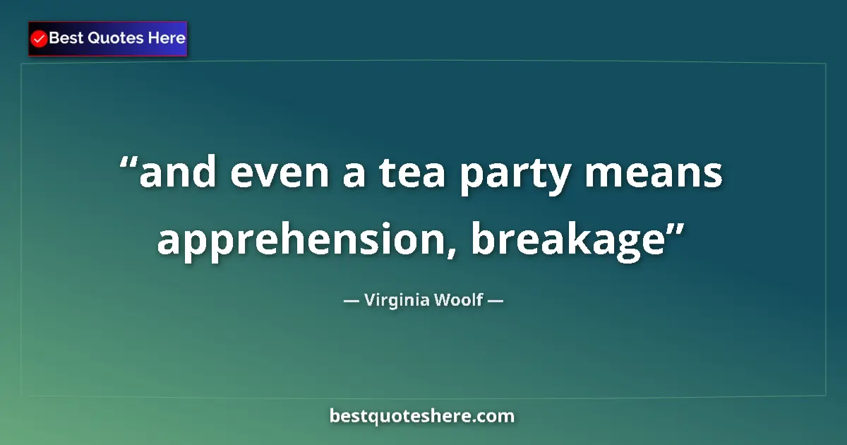 Quote by Virginia Woolf: and even a tea party means apprehension, breakage