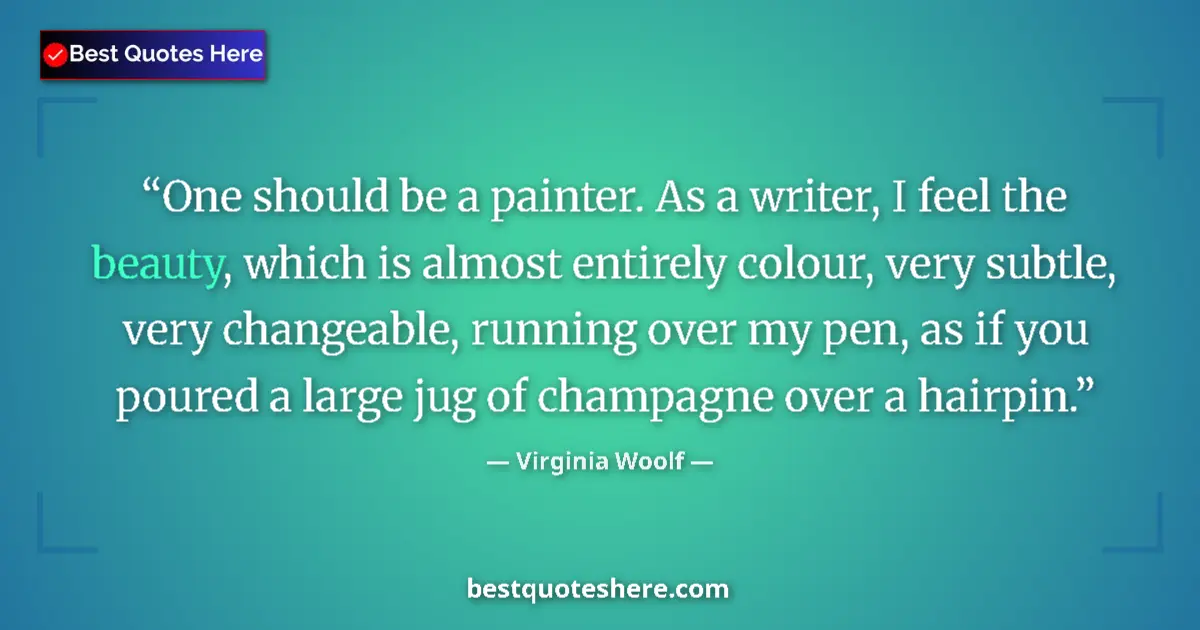 Image for the quote by Virginia Woolf: One should be a painter. As a writer, I feel the beauty, which is almost entirely colour, very subtl...