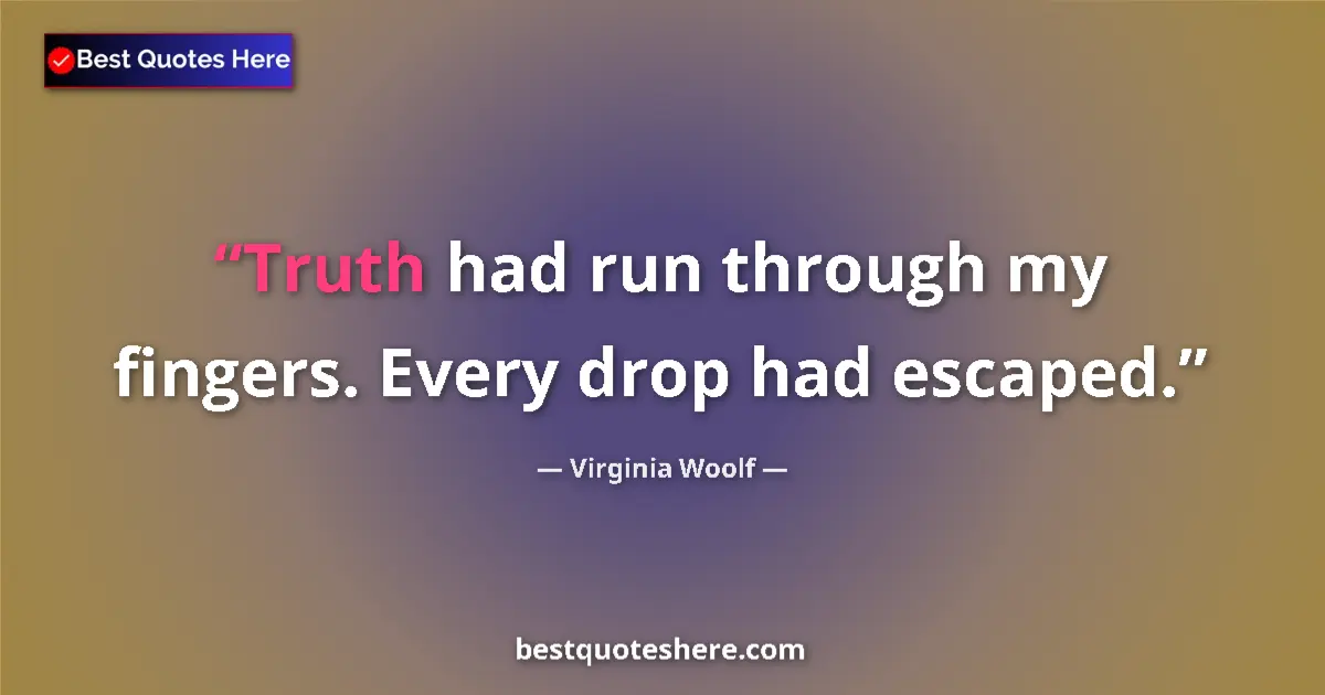 Quote by Virginia Woolf: Truth had run through my fingers. Every drop had escaped....