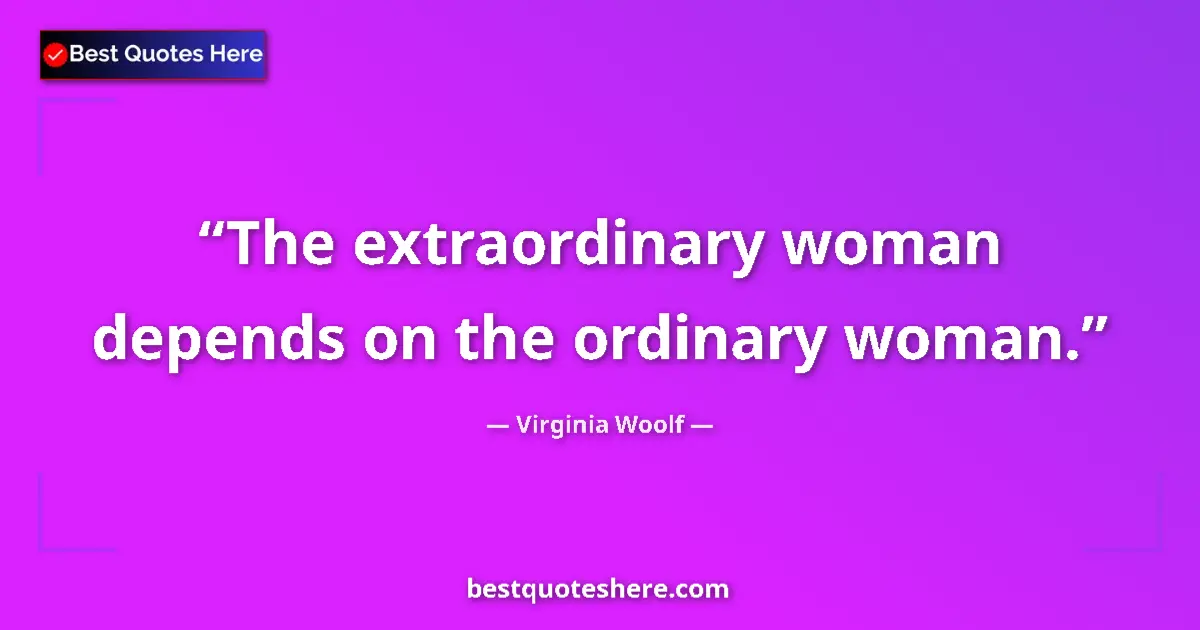 Image for the quote by Virginia Woolf: The extraordinary woman depends on the ordinary woman....