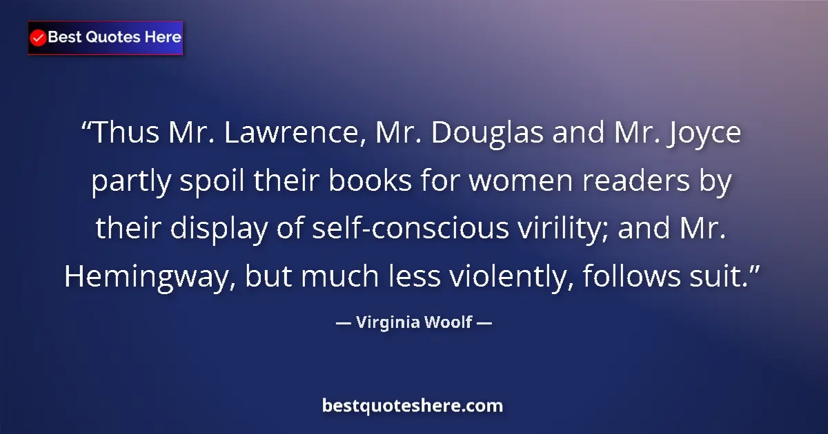 Quote by Virginia Woolf: Thus Mr. Lawrence, Mr. Douglas and Mr. Joyce partly spoil their books for women readers by their dis...