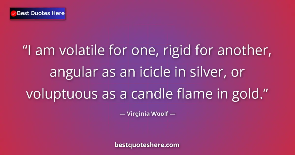 Quote by Virginia Woolf: I am volatile for one, rigid for another, angular as an icicle in silver, or voluptuous as a candle ...