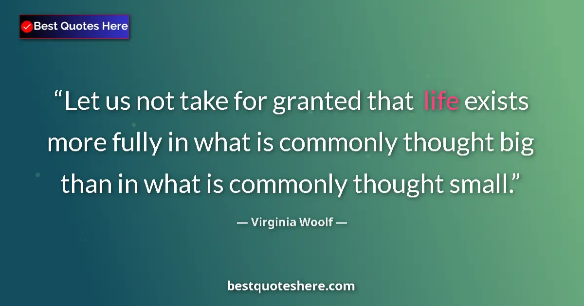 Image for the quote by Virginia Woolf: Let us not take for granted that life exists more fully in what is commonly thought big than in what...