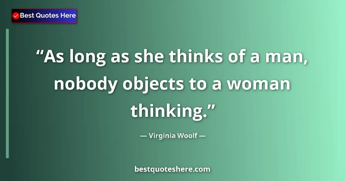 Quote by Virginia Woolf: As long as she thinks of a man, nobody objects to a woman thinking....