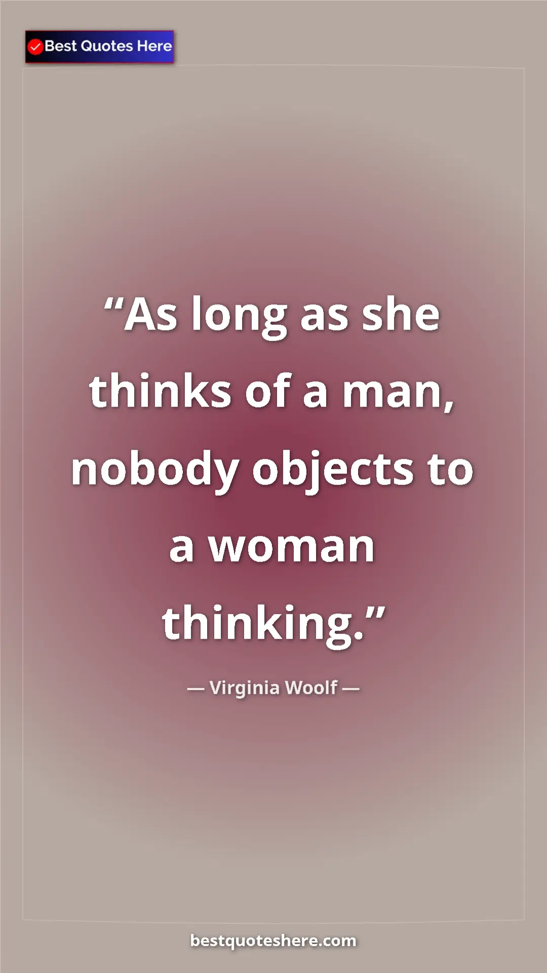 Virginia Woolf Quote Card: "As long as she thinks of a man, nobody objects to a woman..." Pinterest quote poster by Virginia Woolf: "As long as she thinks of a man, nobody objects to a woman..."