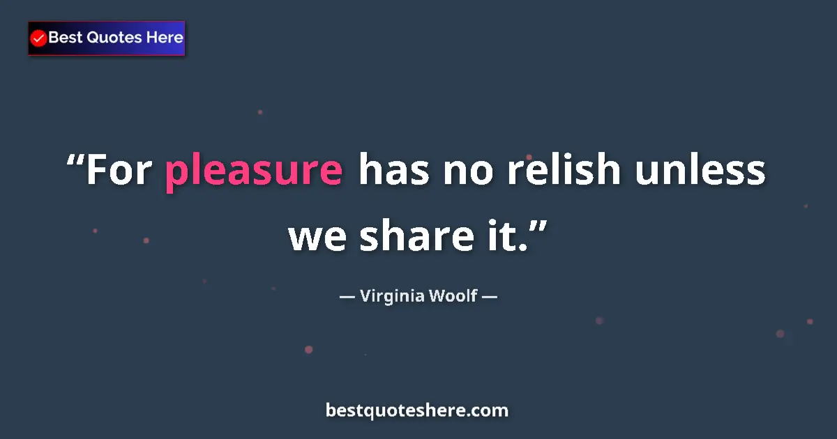 Quote by Virginia Woolf: For pleasure has no relish unless we share it....