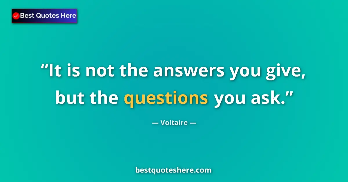 Quote by Voltaire: It is not the answers you give, but the questions you ask....