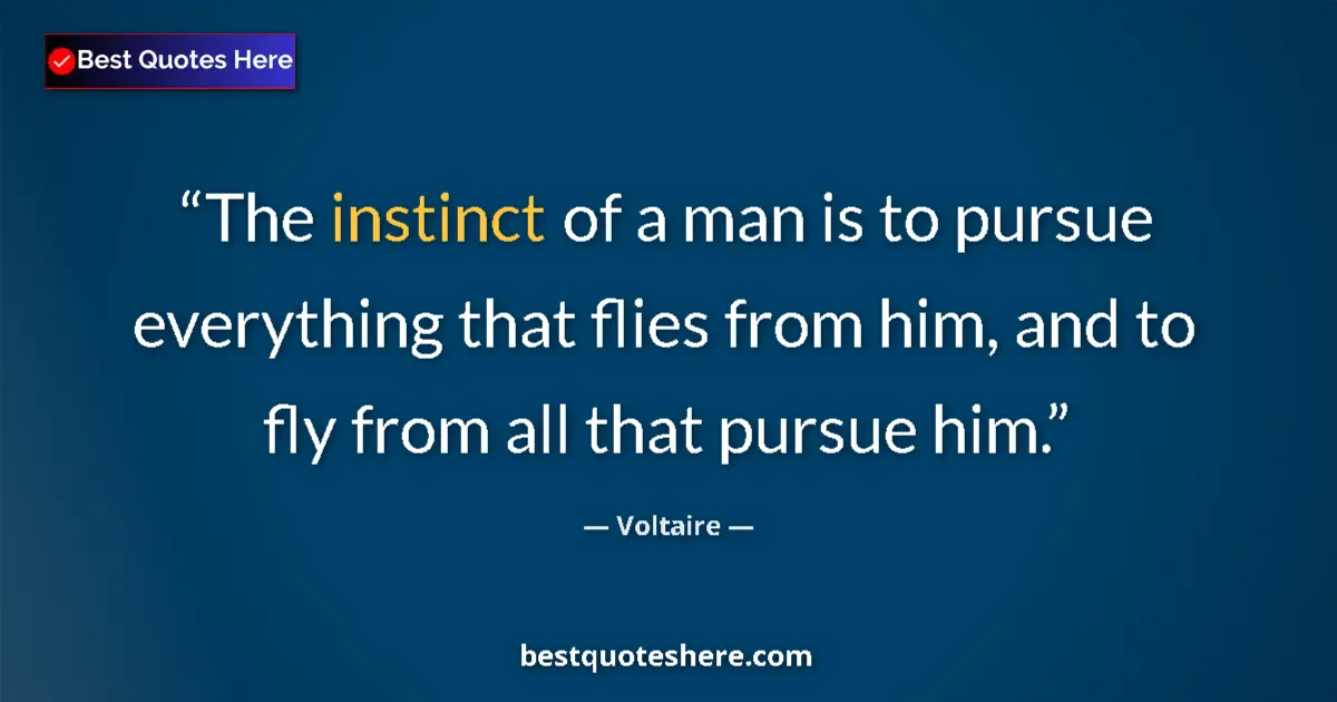 Quote by Voltaire: The instinct of a man is to pursue everything that flies from him, and to fly from all that pursue h...
