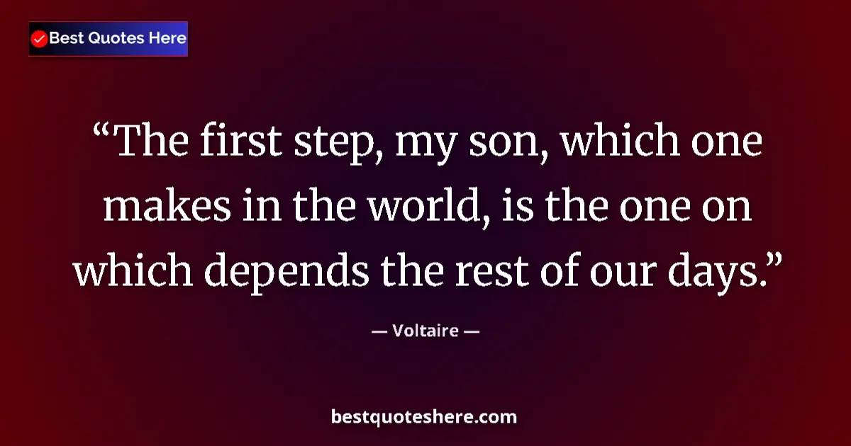 Quote by Voltaire: The first step, my son, which one makes in the world, is the one on which depends the rest of our da...