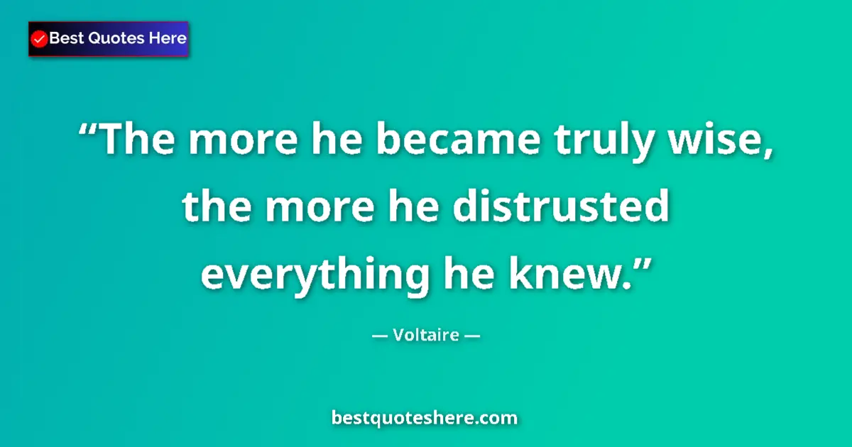 Image for the quote by Voltaire: The more he became truly wise, the more he distrusted everything he knew....