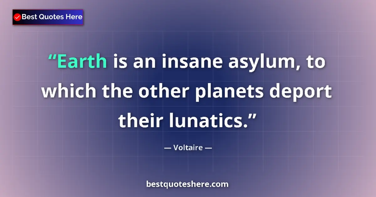 Quote by Voltaire: Earth is an insane asylum, to which the other planets deport their lunatics....
