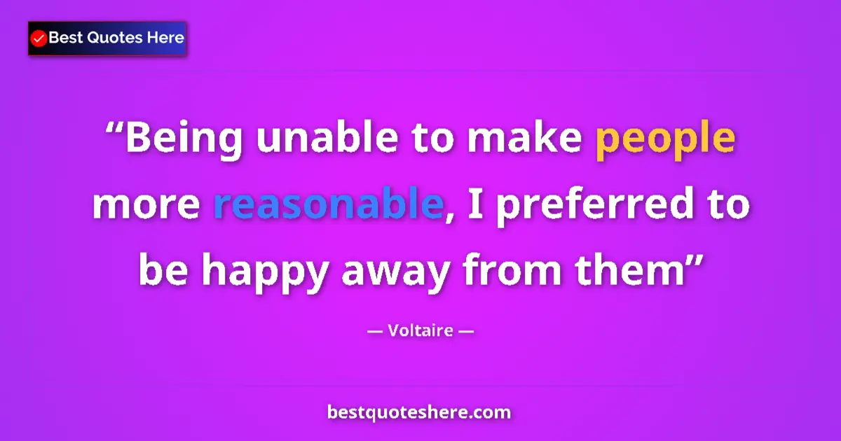 Quote by Voltaire: Being unable to make people more reasonable, I preferred to be happy away from them...