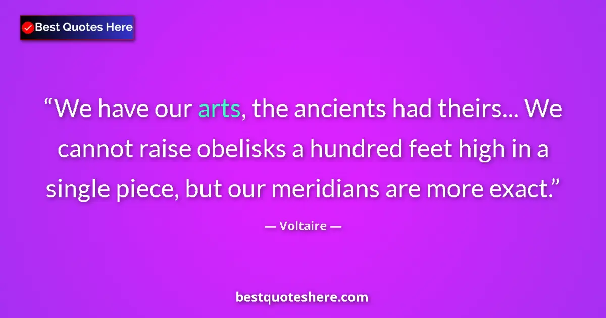 Quote by Voltaire: We have our arts, the ancients had theirs... We cannot raise obelisks a hundred feet high in a singl...