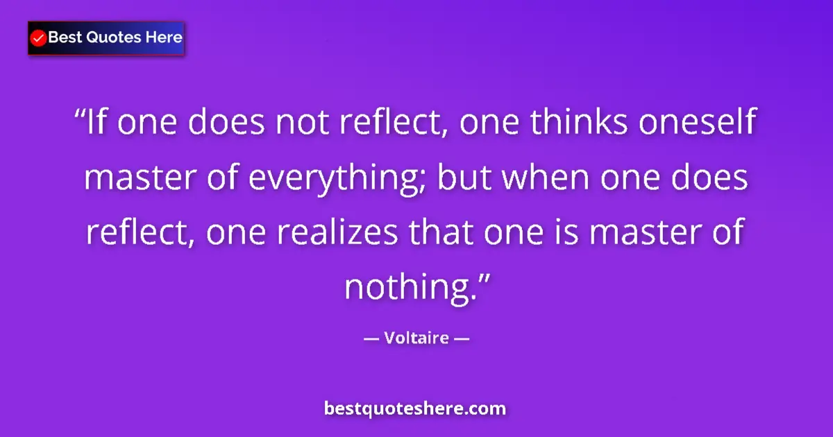 Quote by Voltaire: If one does not reflect, one thinks oneself master of everything; but when one does reflect, one rea...