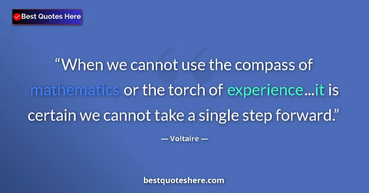Quote by Voltaire: When we cannot use the compass of mathematics or the torch of experience...it is certain we cannot t...