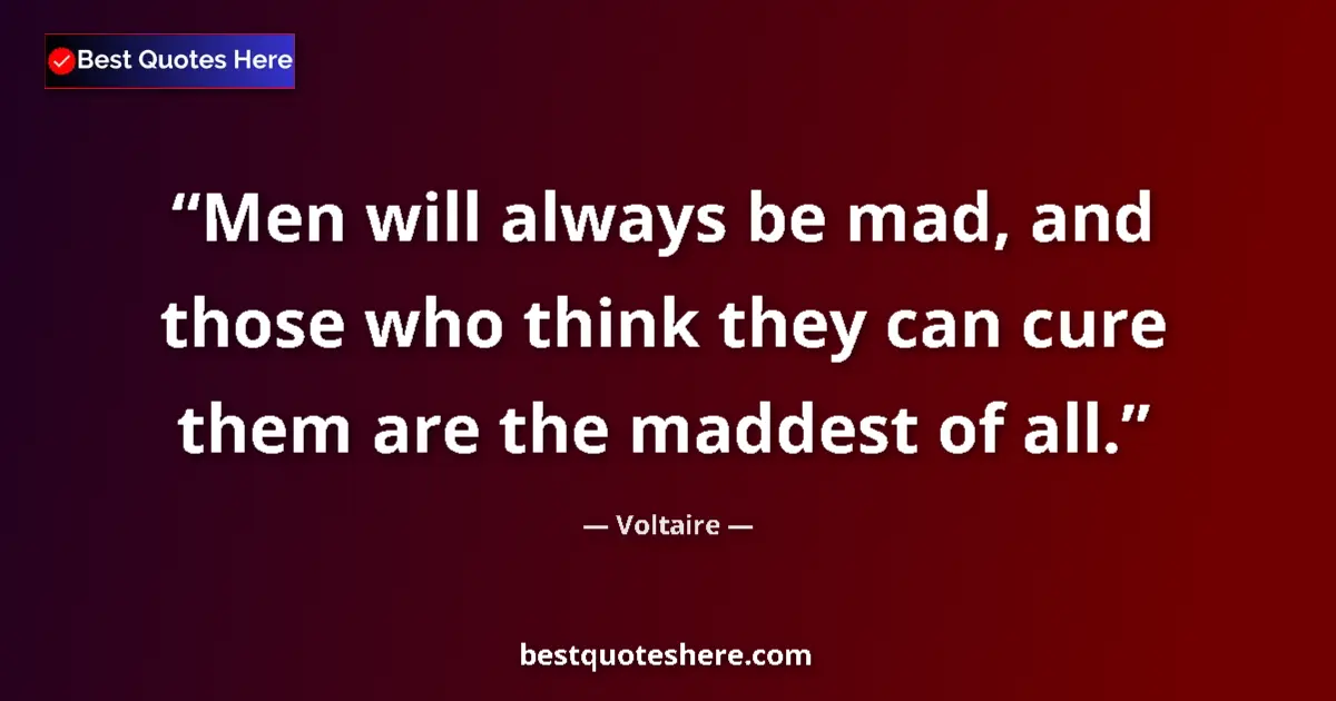 Quote by Voltaire: Men will always be mad, and those who think they can cure them are the maddest of all....