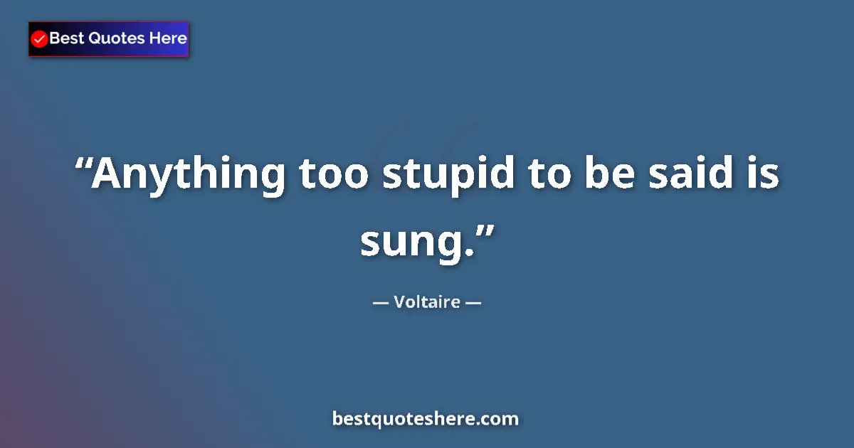 Quote by Voltaire: Anything too stupid to be said is sung....