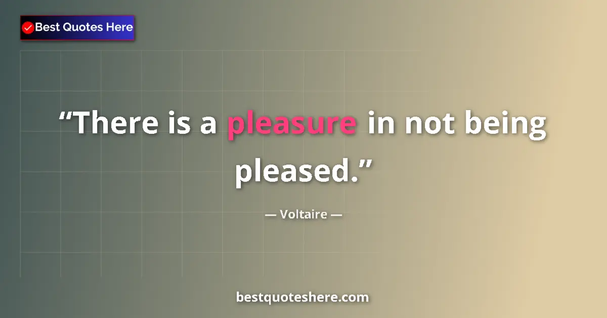 Quote by Voltaire: There is a pleasure in not being pleased....