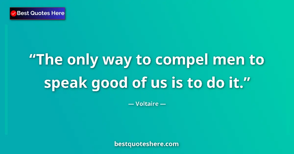 Voltaire quote: "The only way to compel men to speak good of us is to do it."