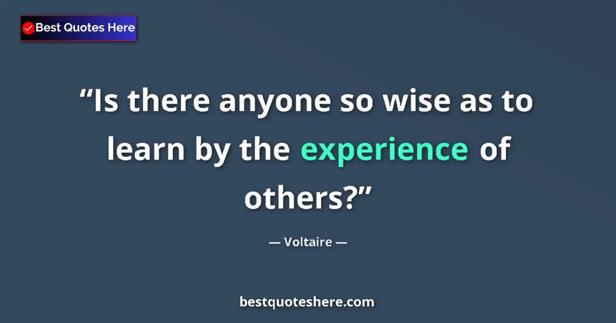 Quote by Voltaire: Is there anyone so wise as to learn by the experie