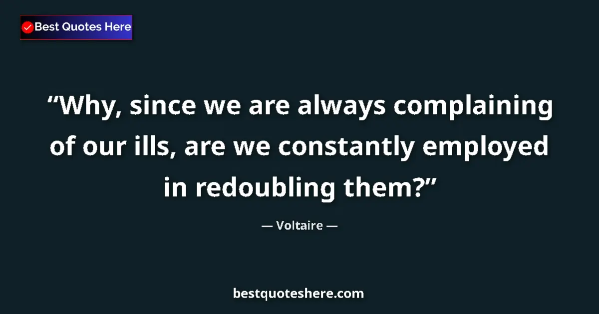 Image for the quote by Voltaire: Why, since we are always complaining of our ills, are we constantly employed in redoubling them?...