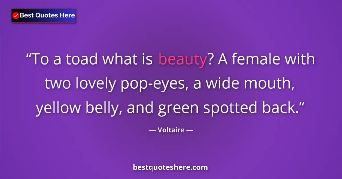 Quote by Voltaire: To a toad what is beauty? A female with two lovely pop-eyes, a wide mouth, yellow belly, and green s...
