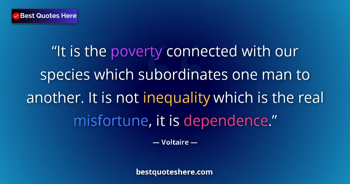 Quote by Voltaire: It is the poverty connected with our species which subordinates one man to another. It is not inequa...