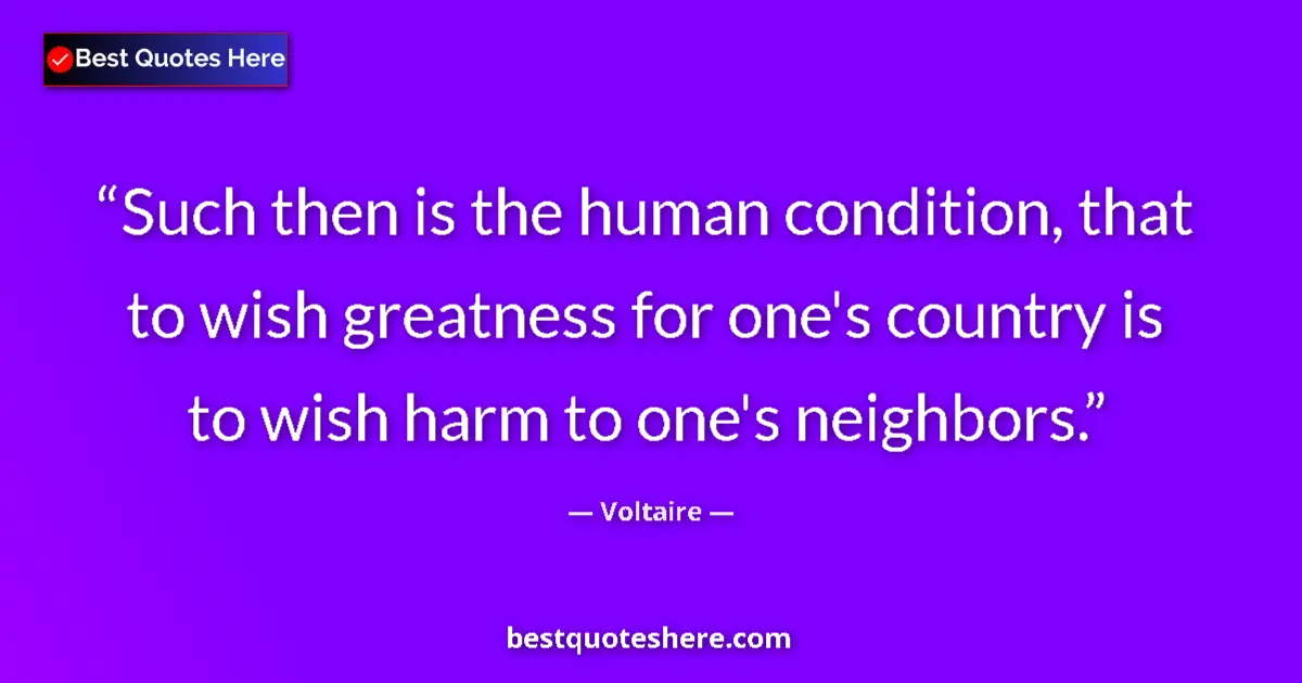 Quote by Voltaire: Such then is the human condition, that to wish greatness for one's country is to wish harm to one's ...