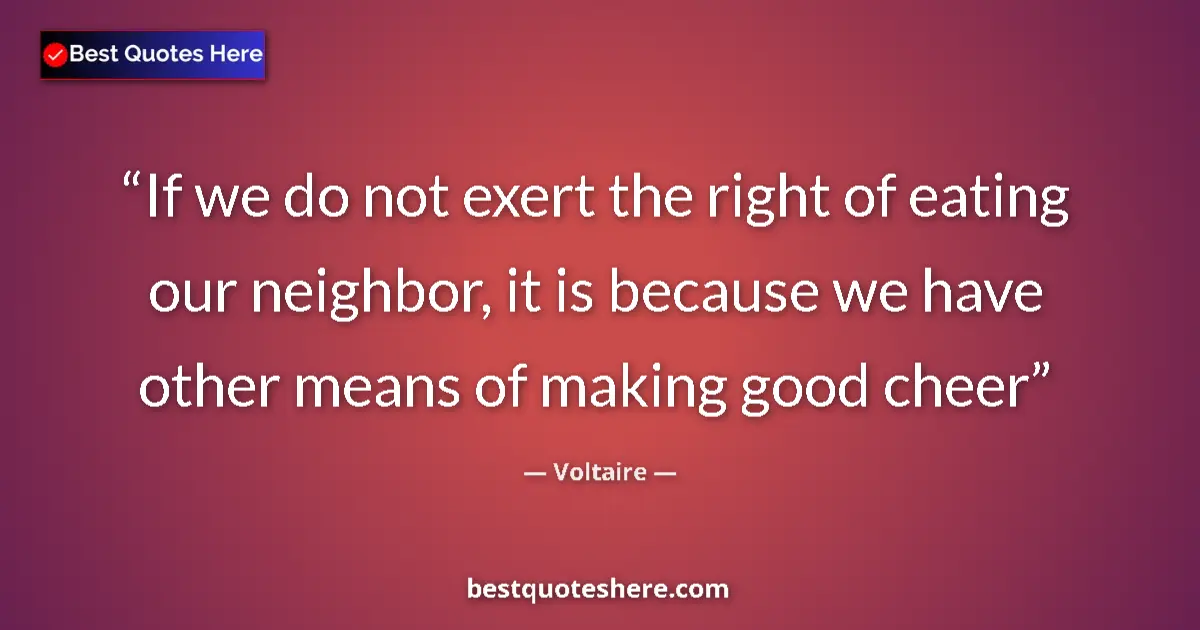Quote by Voltaire: If we do not exert the right of eating our neighbor, it is because we have other means of making goo...