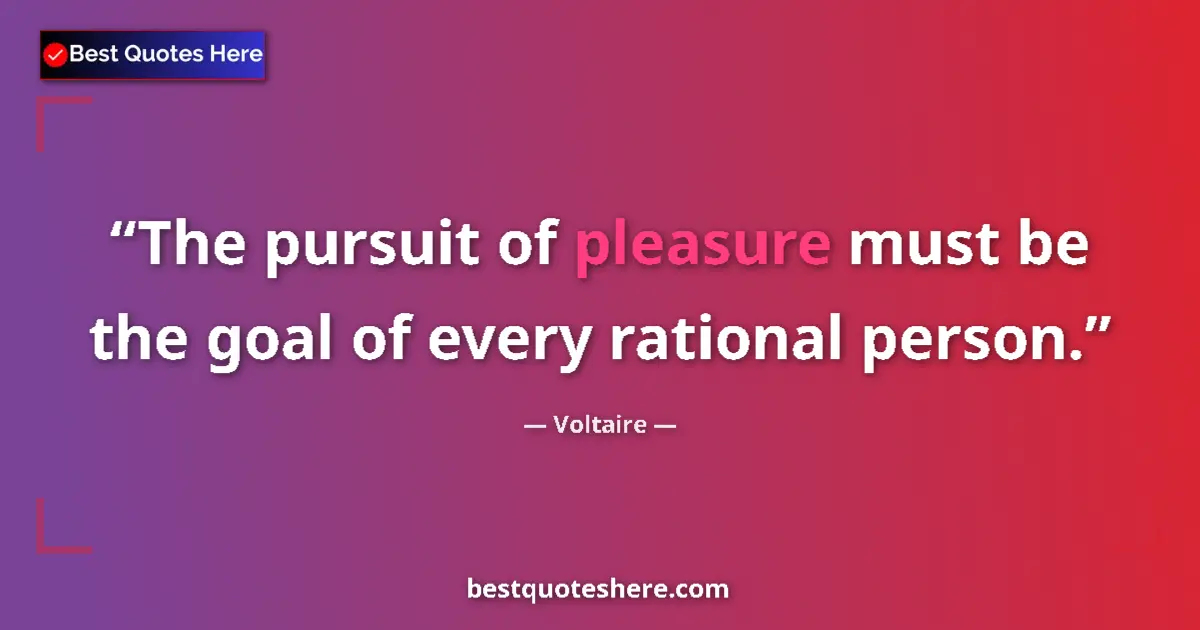 Quote by Voltaire: The pursuit of pleasure must be the goal of every rational person....