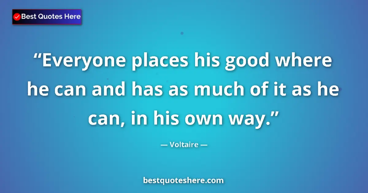 Quote by Voltaire: Everyone places his good where he can and has as much of it as he can, in his own way....