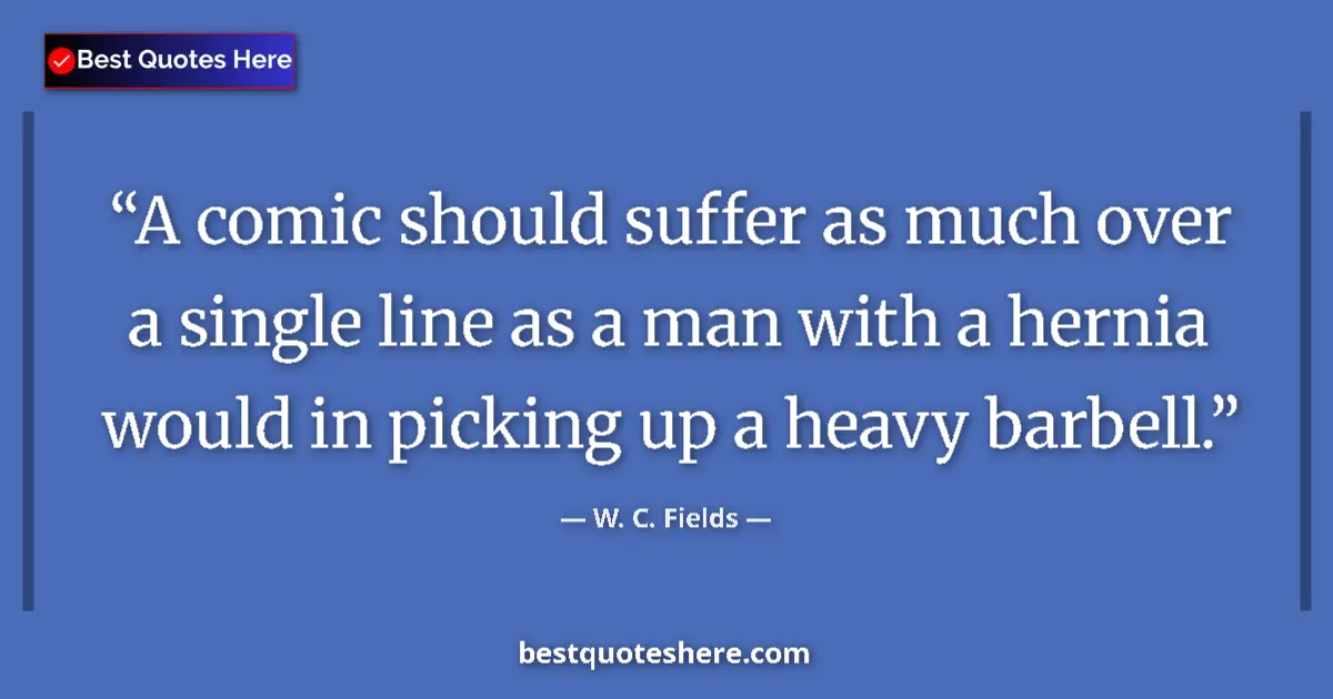 Quote by W. C. Fields: A comic should suffer as much over a single line as a man with a hernia would in picking up a heavy ...