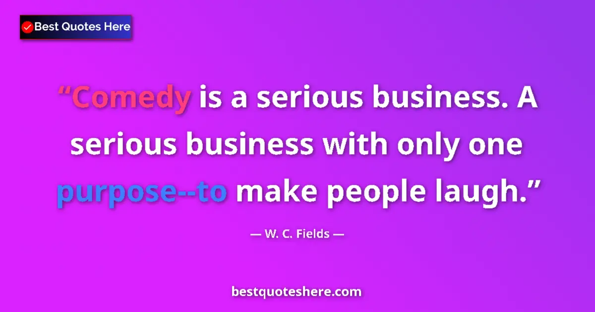 Quote by W. C. Fields: Comedy is a serious business. A serious business with only one purpose--to make people laugh....