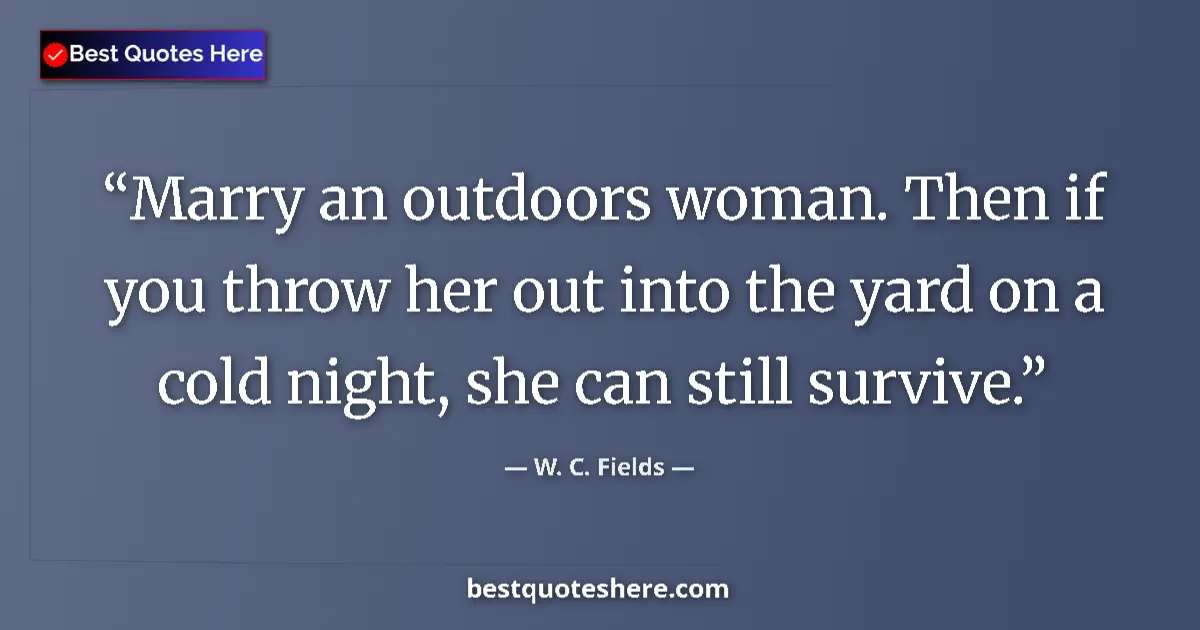 Quote by W. C. Fields: Marry an outdoors woman. Then if you throw her out into the yard on a cold night, she can still surv...
