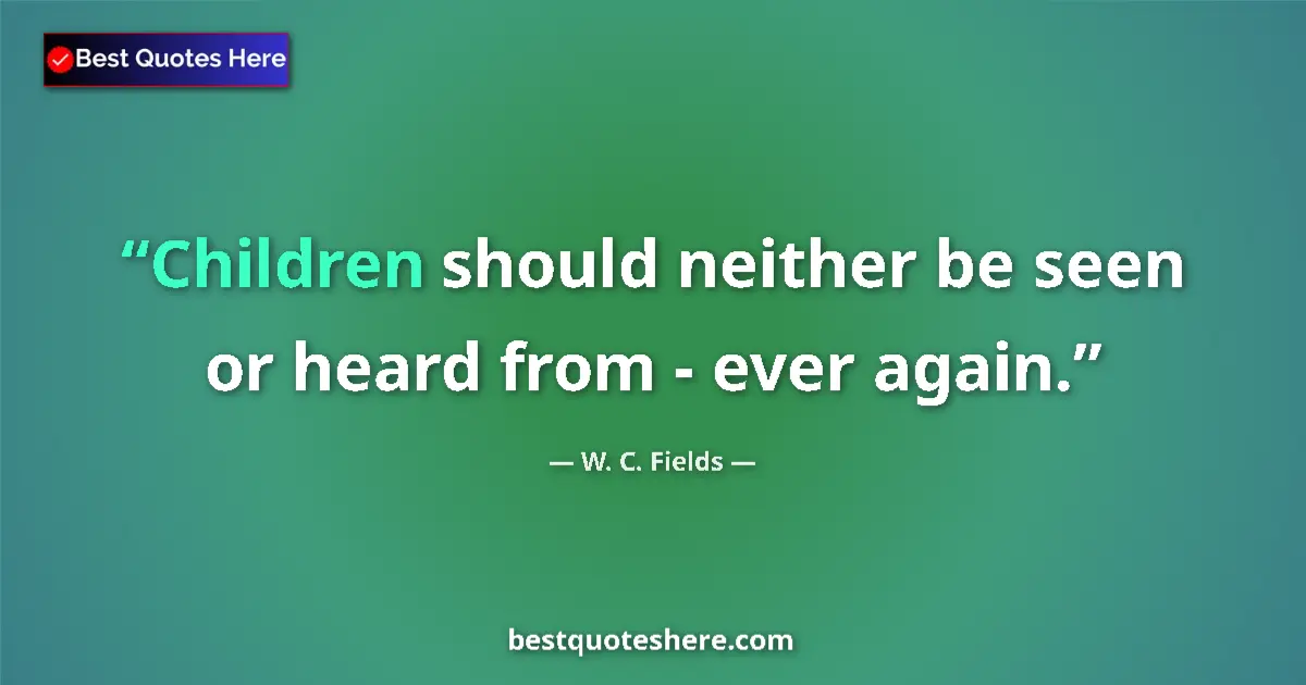 Quote by W. C. Fields: Children should neither be seen or heard from - ever again....