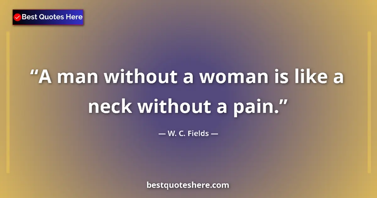 Quote by W. C. Fields: A man without a woman is like a neck without a pain....