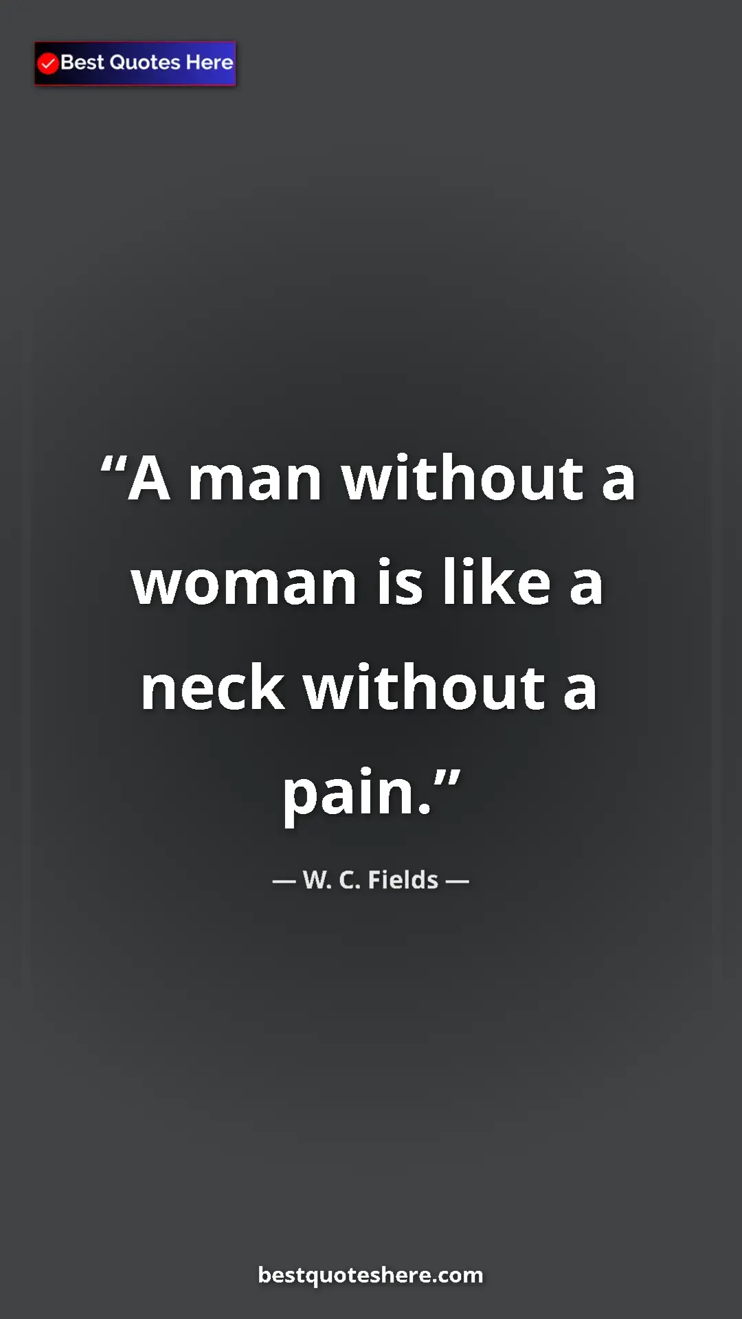 W. C. Fields Quote Card: "A man without a woman is like a neck without a pain." Pinterest quote poster by W. C. Fields: "A man without a woman is like a neck without a pain."