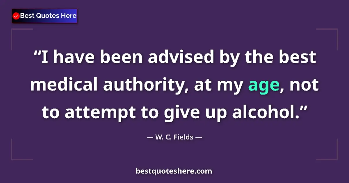 Quote by W. C. Fields: I have been advised by the best medical authority, at my age, not to attempt to give up alcohol....