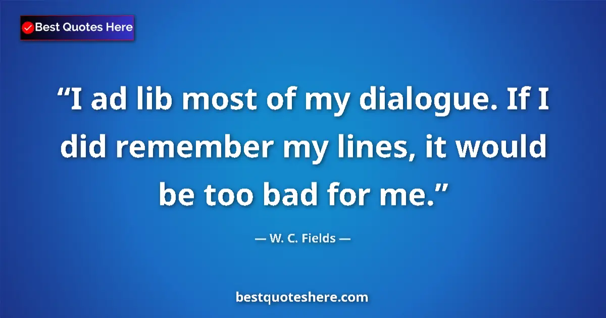 Quote by W. C. Fields: I ad lib most of my dialogue. If I did remember my lines, it would be too bad for me....