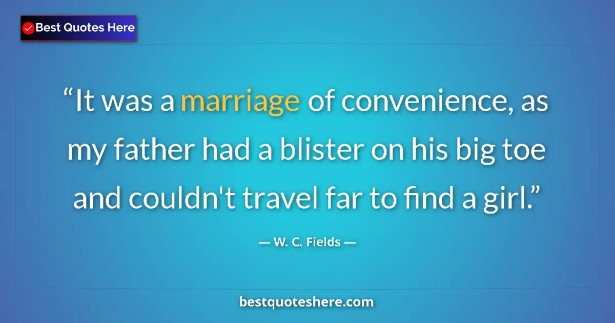 Quote by W. C. Fields: It was a marriage of convenience, as my father had a blister on his big toe and couldn't travel far ...