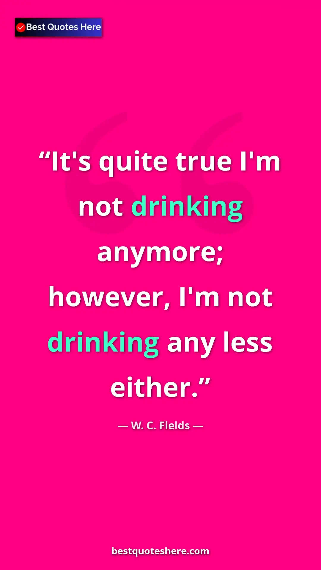 Pinterest quote poster by W. C. Fields: "It's quite true I'm not drinking anymore; however, I'm not d"
