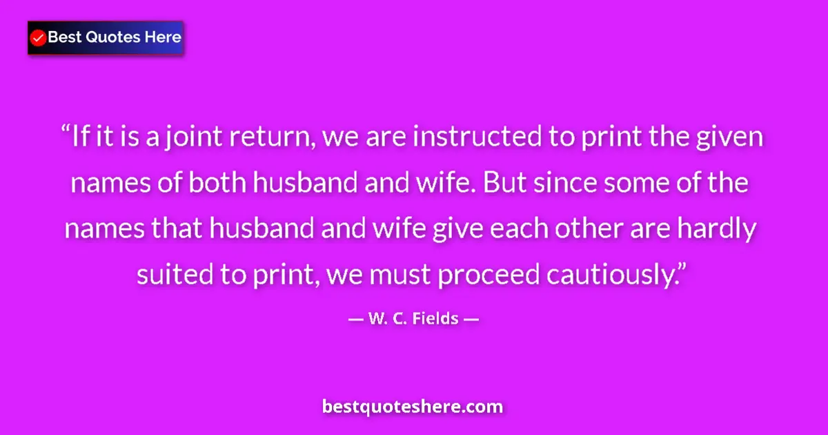 Quote by W. C. Fields: If it is a joint return, we are instructed to print the given names of both husband and wife. But si...