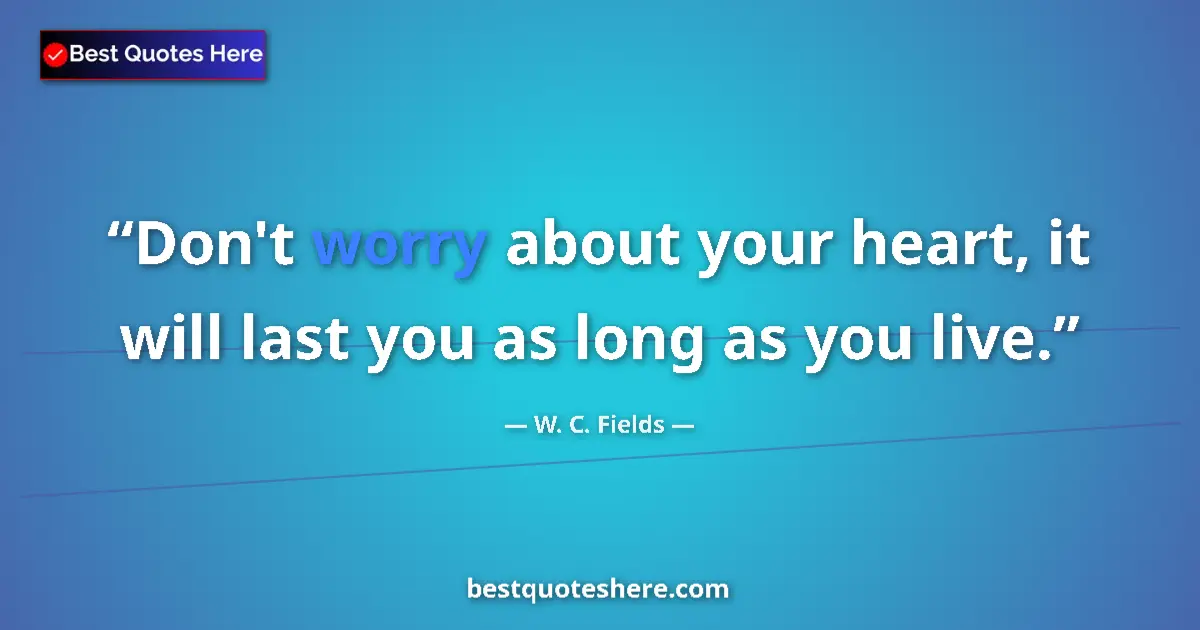 Quote by W. C. Fields: Don't worry about your heart, it will last you as long as you live....