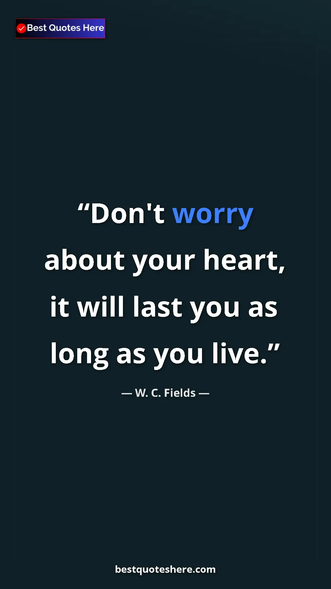 Pinterest quote poster by W. C. Fields: "Don't worry about your heart, it will last you as long as yo"
