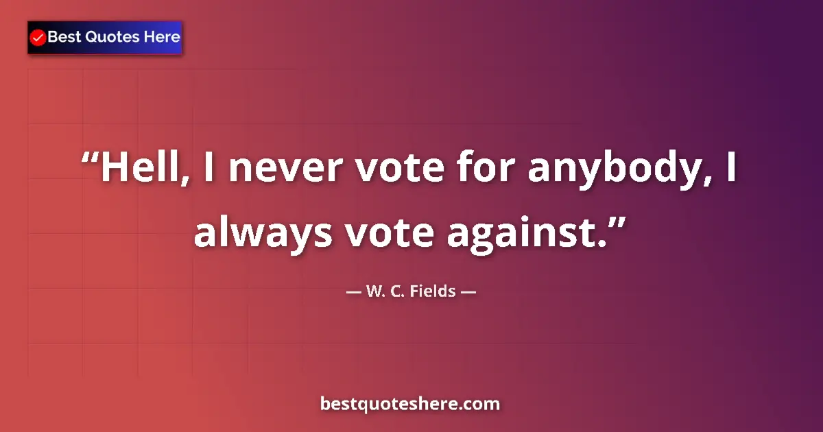 Quote by W. C. Fields: Hell, I never vote for anybody, I always vote against....