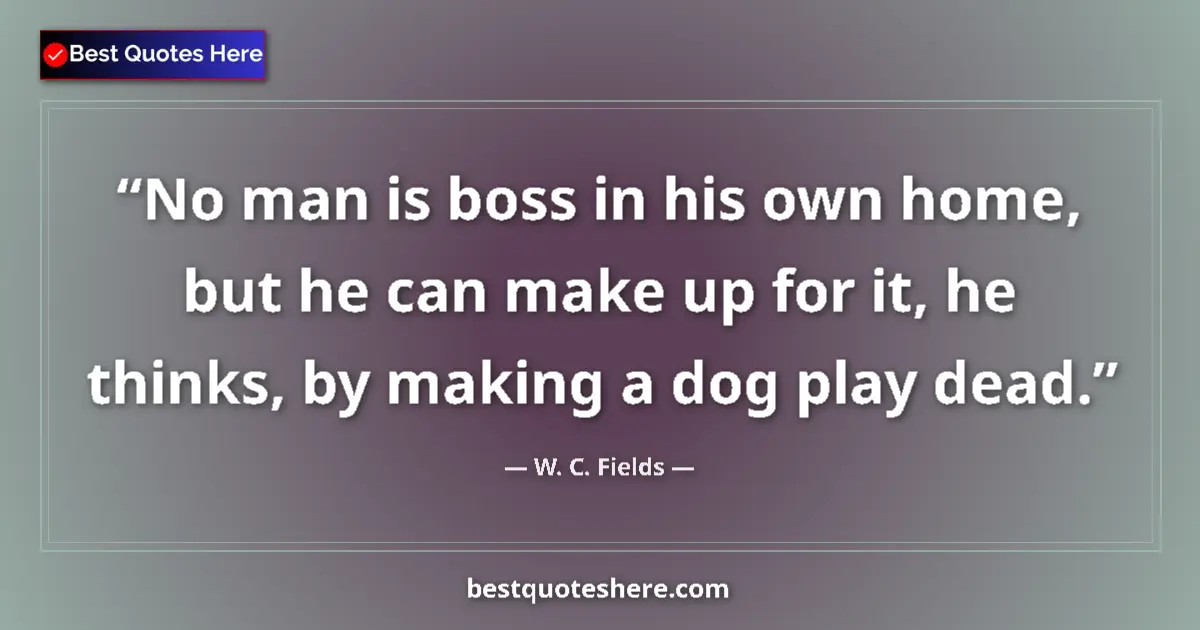 Quote by W. C. Fields: No man is boss in his own home, but he can make up for it, he thinks, by making a dog play dead....