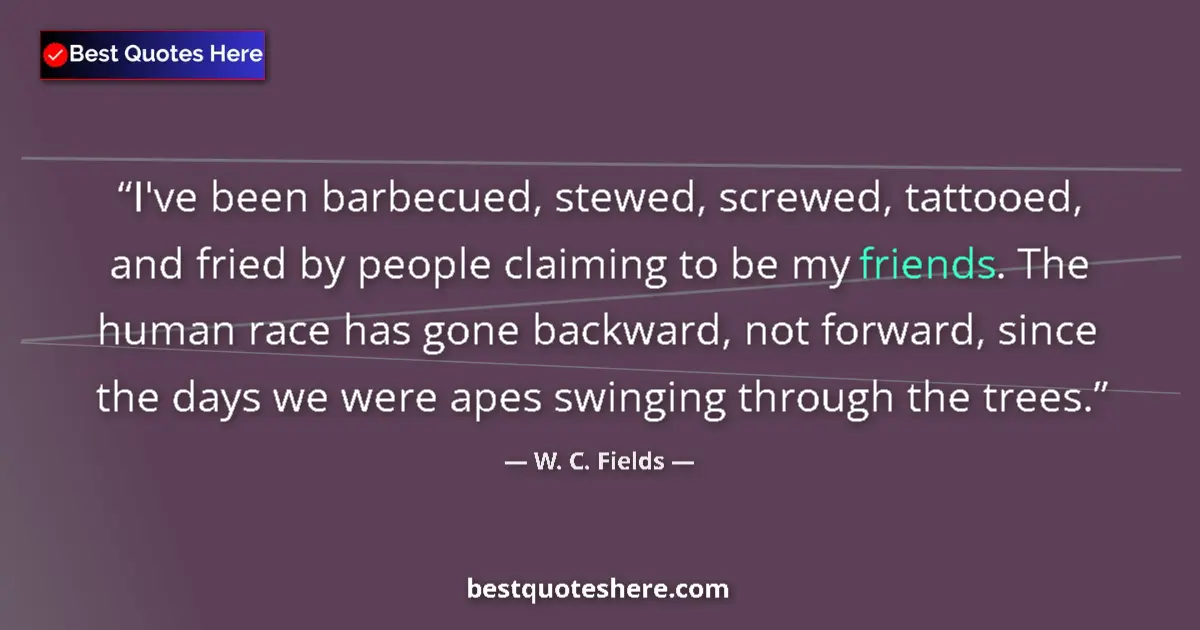 Quote by W. C. Fields: I've been barbecued, stewed, screwed, tattooed, and fried by people claiming to be my friends. The h...