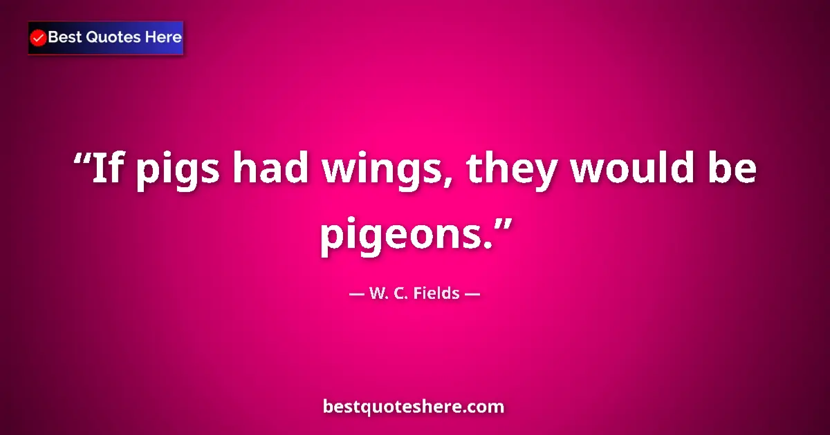 Quote by W. C. Fields: If pigs had wings, they would be pigeons....